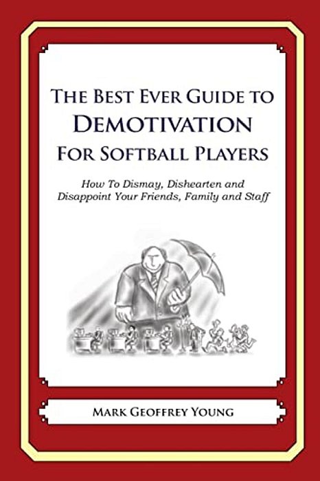 The Best Ever Guide To Demotivation For Softball Players: How To Dismay, Dishearten And Disappoint Your Friends, Family And Staff-..