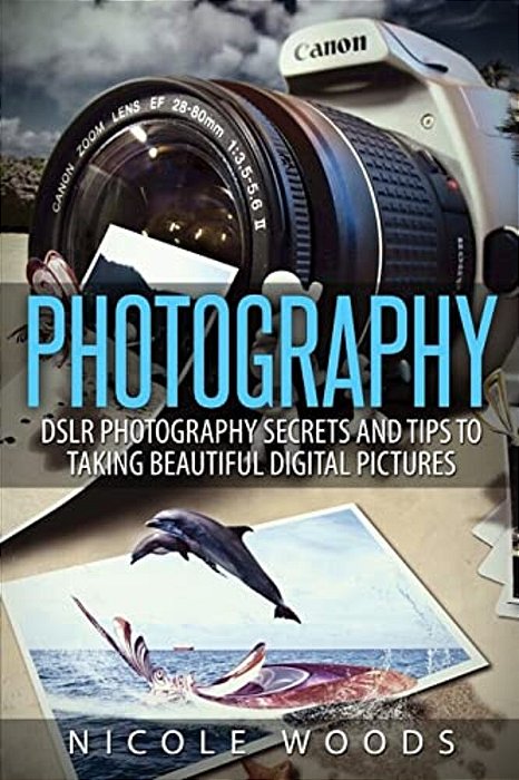 Photography: Dslr Photography Secrets And Tips To Taking Beautiful Digital Pictures-..