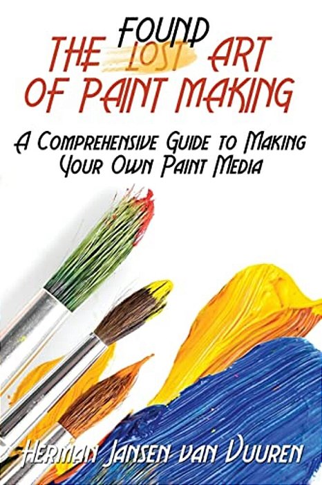 The Found Art Of Paint Making: A Comprehensive Guide To Making Your Own Paint Media-..