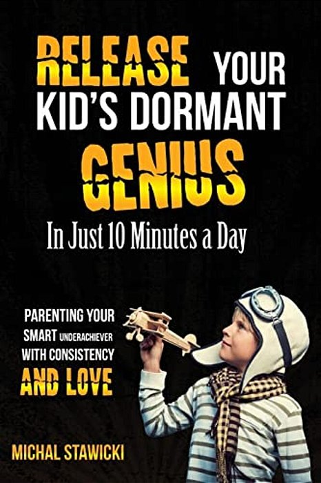 Release Your Kid's Dormant Genius In Just 10 Minutes A Day: Parenting Your Smart Underachiever With Consistency And Love-..