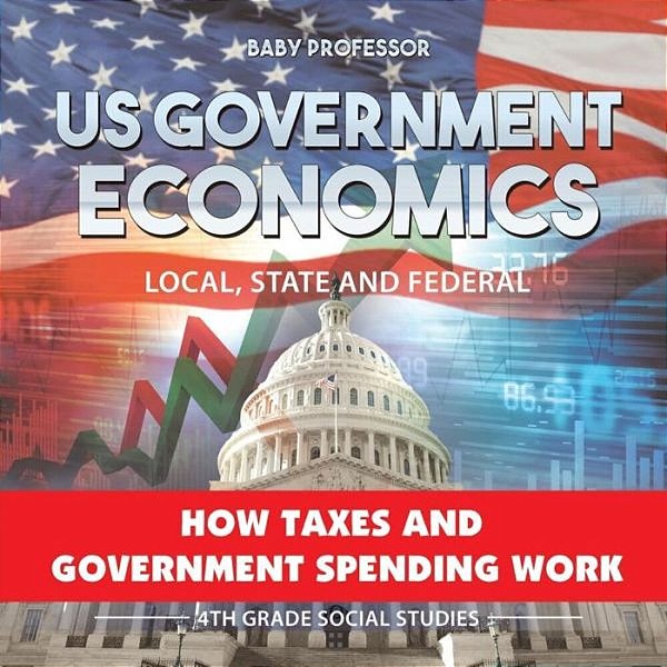 US Government Economics - Local, State And Federal How Taxes And Government Spending Work 4Th Grade Children's Government Books-..
