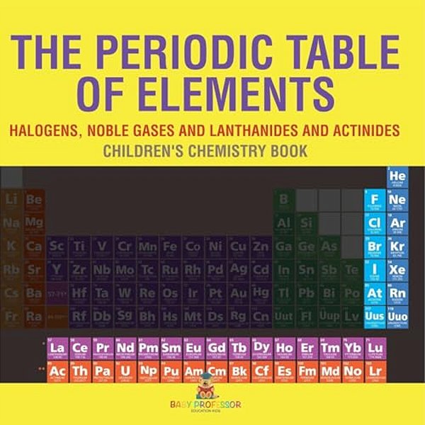 The Periodic Table Of Elements - Halogens, Noble Gases And Lanthanides And Actinides Children's Chemistry Book-..