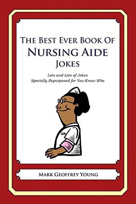 The Best Ever Book Of Nursing Aide Jokes: Lots And Lots Of Jokes Specially Repurposed For You-Know-who-..