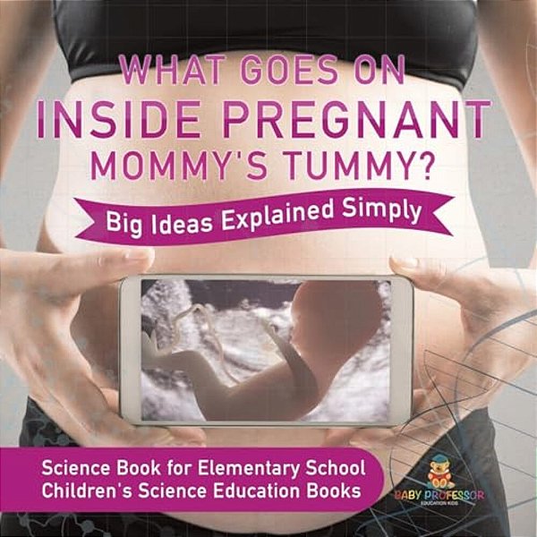 What Goes On Inside Pregnant Mommy's Tummy? Big Ideas Explained Simply - Science Book For Elementary School Children's Science Education Books-..