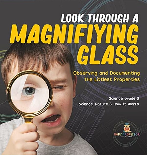 Look Through A Magnifiying Glass: Observing And Documenting The Littlest Properties Science Grade 3 Science, Nature & How It Works-..