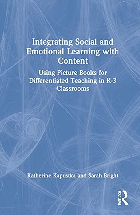 Integrating Social And Emotional Learning With Content: Using Picture Books For Differentiated Teaching In K-3 Classrooms-..