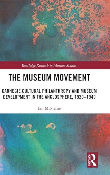 The Museum Movement: Carnegie Cultural Philanthropy And Museum Development In The Anglosphere, 1920-1940-..