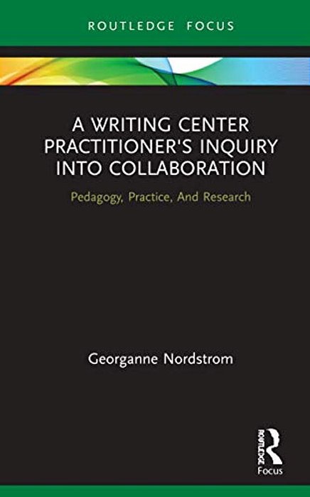 A Writing Center Practitioner's Inquiry Into Collaboration: Pedagogy, Practice, And Research-..