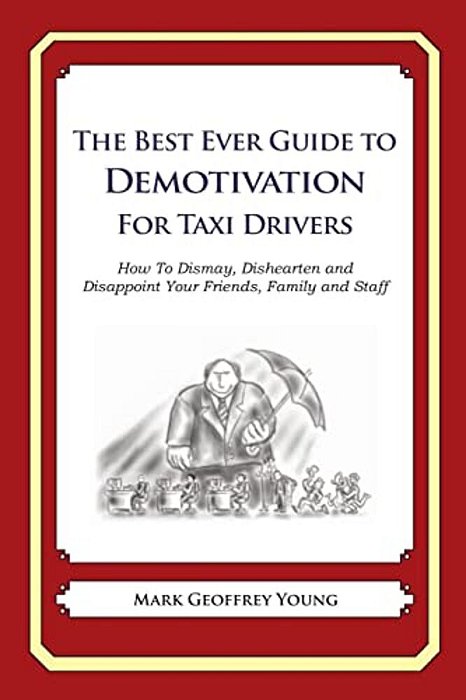 The Best Ever Guide To Demotivation For Taxi Drivers: How To Dismay, Dishearten And Disappoint Your Friends, Family And Staff-..