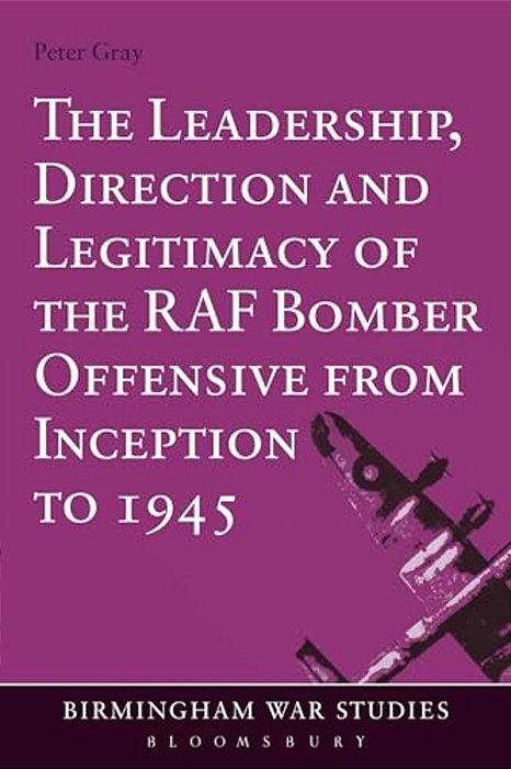 The Leadership, Direction And Legitimacy Of The Raf Bomber Offensive From Inception To 1945-..