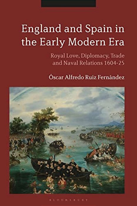 England And Spain In The Early Modern Era: Royal Love, Diplomacy, Trade And Naval Relations 1604-25-..
