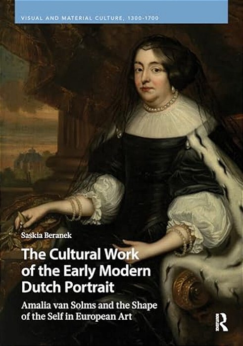 The Cultural Work Of The Early Modern Dutch Portrait: Amalia Van Solms And The Shape Of The Self In European Art-..