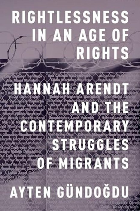 Rightlessness In An Age Of Rights: Hannah Arendt And The Contemporary Struggles Of Migrants-..