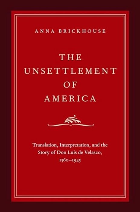 Unsettlement Of America: Translation, Interpretation, And The Story Of Don Luis De Velasco, 1560-1945-..