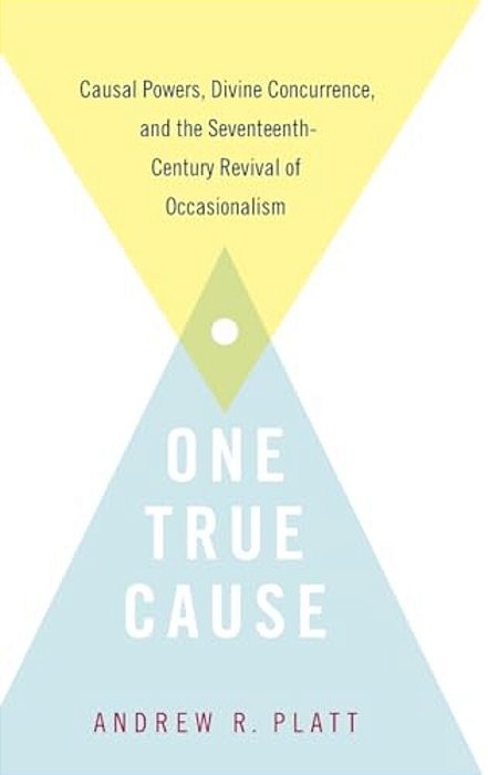 One True Cause: Causal Powers, Divine Concurrence, And The Seventeenth-Century Revival Of Occasionalism-..
