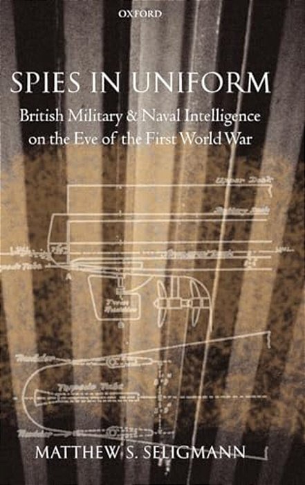 Spies In Uniform: British Military And Naval Intelligence On The Eve Of The First World War-..