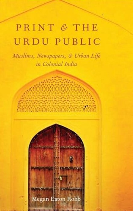 Print And The Urdu Public: Muslims, Newspapers, And Urban Life In Colonial India-..