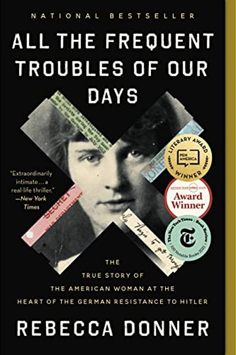 All The Frequent Troubles Of Our Days: The True Story Of The American Woman At The Heart Of The German Resistance To Hitler-..