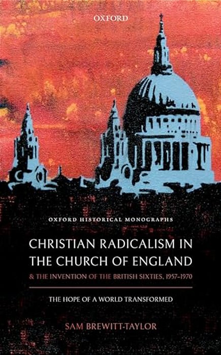 Christian Radicalism In The Church Of England And The Invention Of The British Sixties, 1957-1970: The Hope Of A World Transformed-..