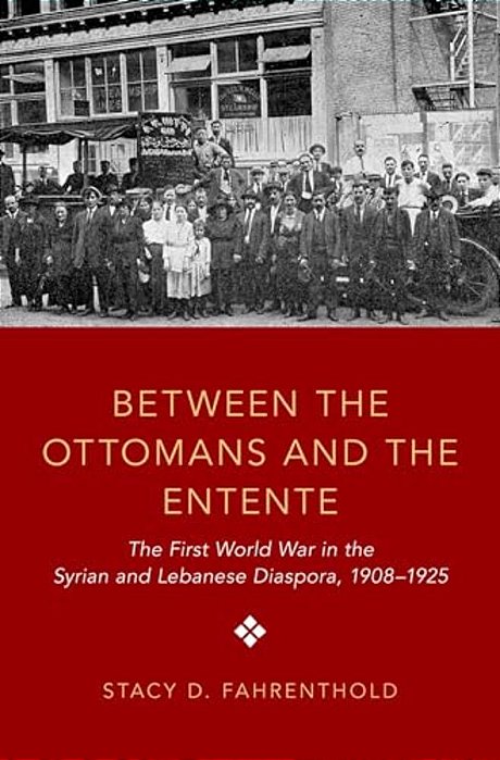 Between The Ottomans And The Entente: The First World War In The Syrian And Lebanese Diaspora, 1908-1925-..
