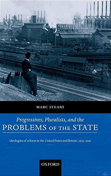 Progressives, Pluralists, And The Problems Of The State: Ideologies Of Reform In The United States And Britain, 1906-1926-..