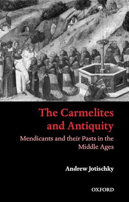 The Carmelites And Antiquity: Mendicants And Their Pasts In The Middle Ages-..