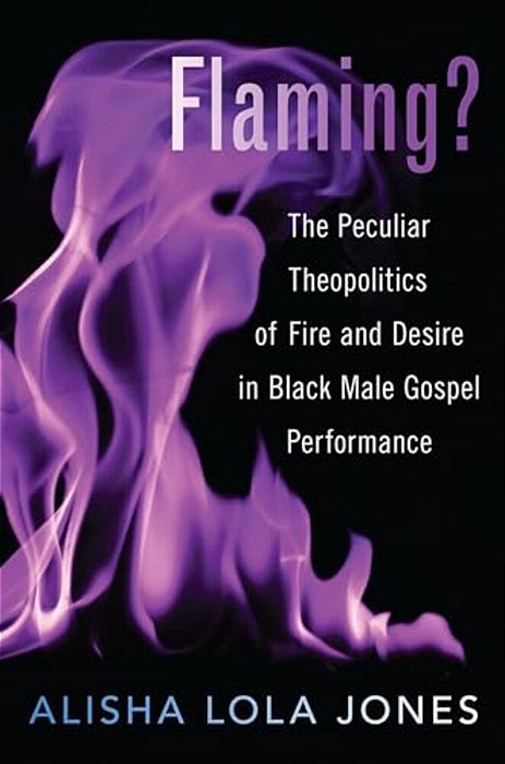 Flaming?: The Peculiar Theopolitics Of Fire And Desire In Black Male Gospel Performance-..