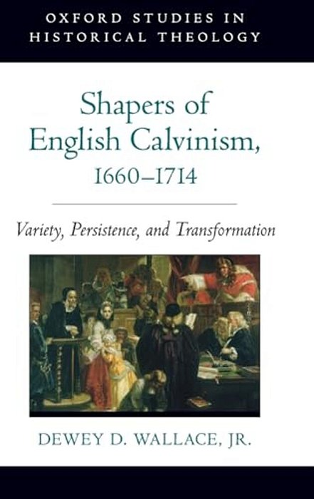 Shapers Of English Calvinism, 1660-1714: Variety, Persistence, And Transformation-..