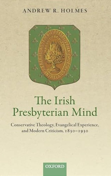 Irish Presbyterian Mind: Conservative Theology, Evangelical Experience, And Modern Criticism, 1830-1930-..