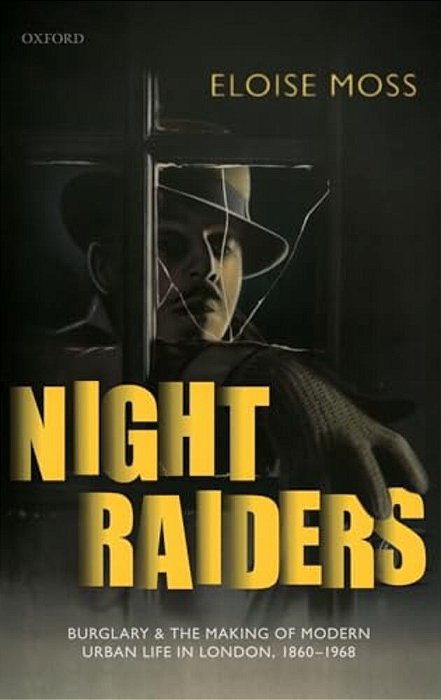 Night Raiders: Burglary And The Making Of Modern Urban Life In London, 1860-1968-..
