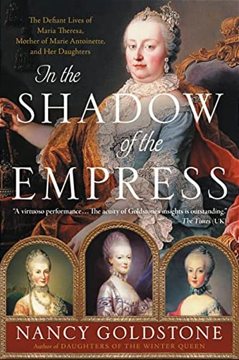 In The Shadow Of The Empress: The Defiant Lives Of Maria Theresa, Mother Of Marie Antoinette, And Her Daughters-..