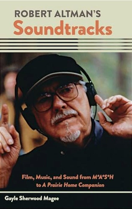 Robert Altman's Soundtracks: Film, Music, And Sound From M*a*s*h To A Prairie Home Companion-..