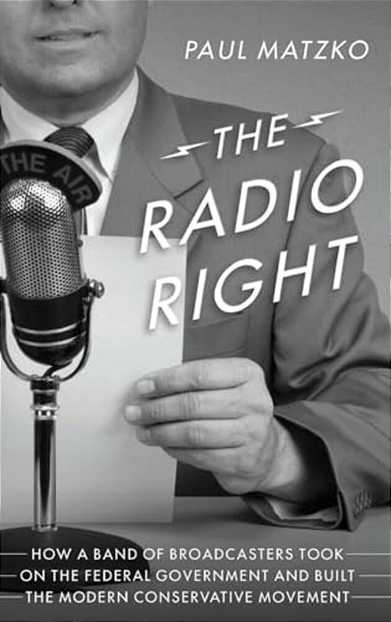 Radio Right: How A Band Of Broadcasters Took On The Federal Government And Built The Modern Conservative Movement-..