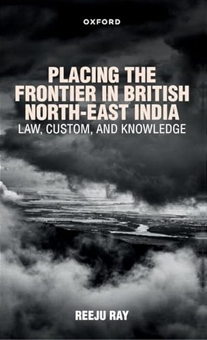 Placing The Frontier In British North-East India: Law, Custom, And Knowledge-..