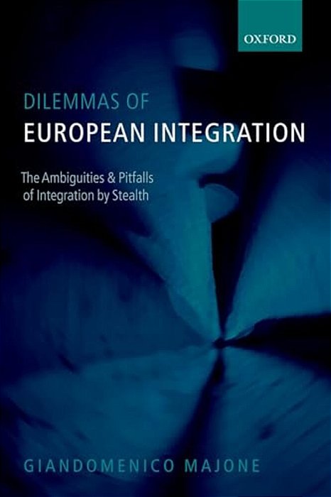 Dilemmas Of European Integration: The Ambiguities And Pitfalls Of Integration By Stealth-..
