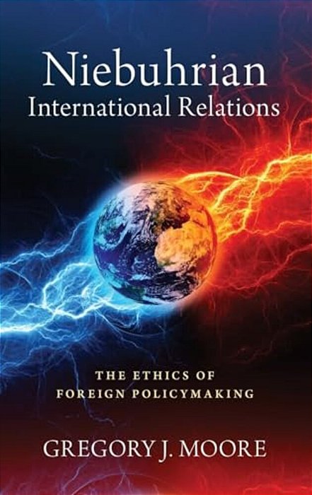 Niebuhrian International Relations: The Ethics Of Foreign Policymaking-..