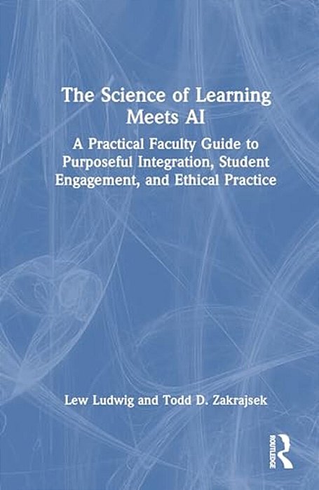 The Science Of Learning Meets Ai: A Practical Faculty Guide To Purposeful Integration, Student Engagement, And Ethical Practice-..