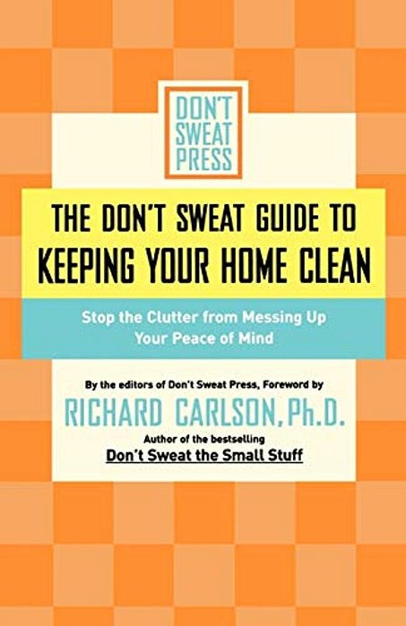 The Don't Sweat Guide To Keeping Your Home Clean: Stop The Clutter From Messing Up Your Peace Of Mind-..