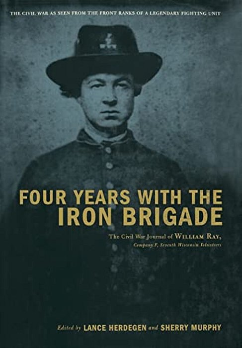 Four Years With The Iron Brigade: The Civil War Journal Of William Ray, Company F, Seventh Wisconsin Volunteers-..