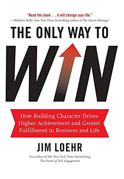 The Only Way To Win: How Building Character Drives Higher Achievement And Greater Fulfillment In Business And Life-..