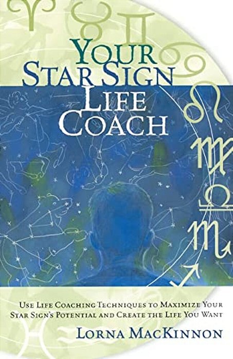 Your Star Sign Life Coach: Use Life Coaching Techniques To Maximize Your Star Sign's Potential And Create The Life You Want-..