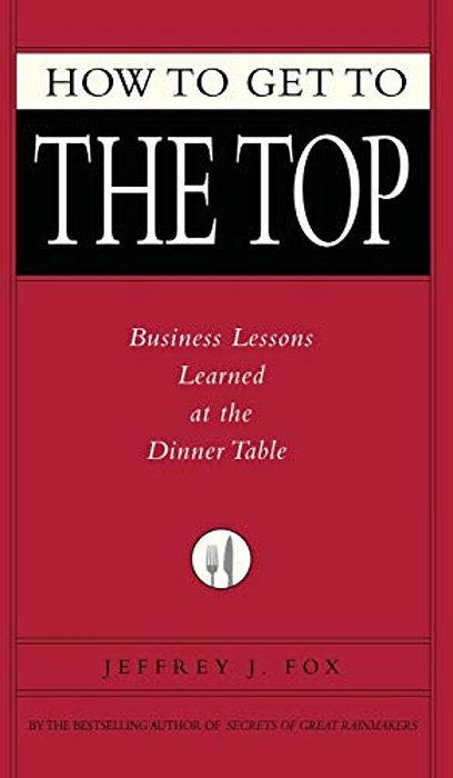 How To Get To The Top: Business Lessons Learned At The Dinner Table-..