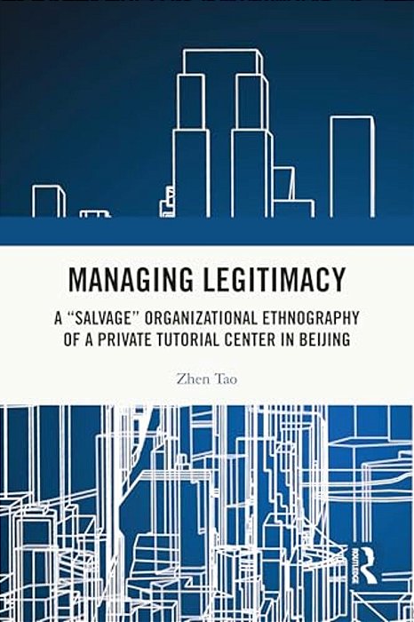 Managing Legitimacy: A "Salvage" Organizational Ethnography Of A Private Tutorial Center In Beijing-..