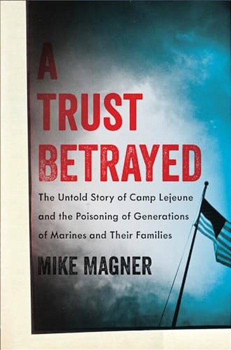 Trust Betrayed: The Untold Story Of Camp Lejeune And The Poisoning Of Generations Of Marines And Their Families-..