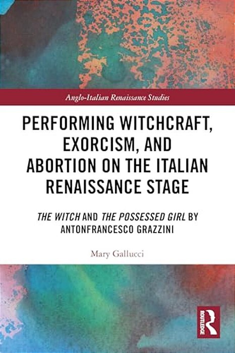Performing Witchcraft, Exorcism, And Abortion On The Italian Renaissance Stage: The Witch And The Possessed Girl By Antonfrancesco Grazzini-..
