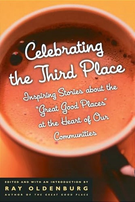 Celebrating The Third Place: Inspiring Stories About The Great Good Places At The Heart Of Our Communities-..