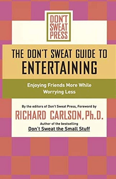 The Don't Sweat Guide To Entertaining: Enjoying Friends More While Worrying Less-..