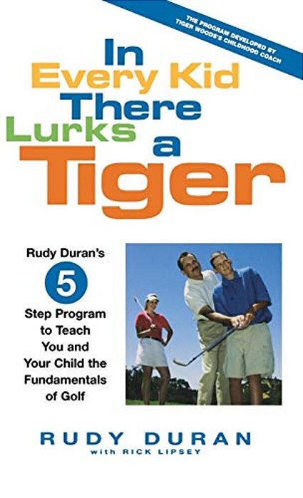 In Every Kid There Lurks A Tiger: Rudy Duran's 5-Step Program To Teach You And Your Child The Fundamentals Of Golf-..