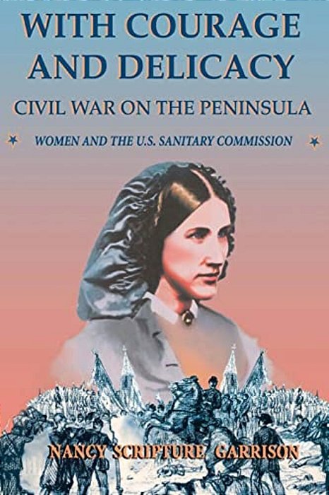 With Courage And Delicacy: Civil War On The Peninsula: Women And The U. S. Sanitary Commission-..