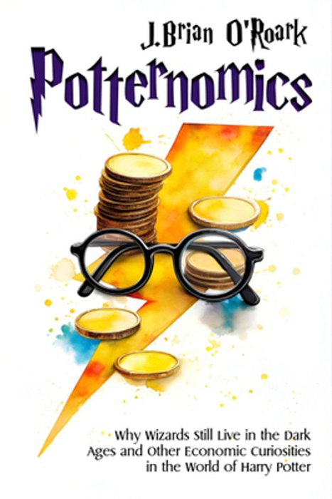 Potternomics: Why Wizards Still Live In The Dark Ages And Other Economic Curiosities In The World Of Harry Potter-..